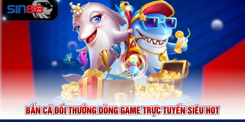 Bắn cá đổi thưởng dòng game trực tuyến siêu hot