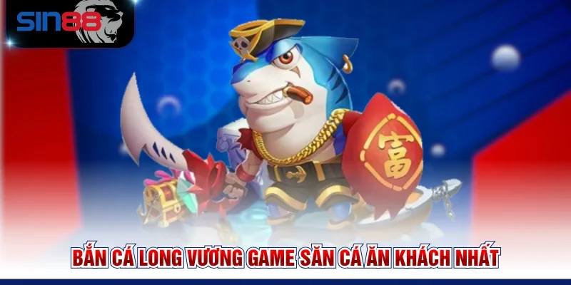 Bắn cá Long Vương game săn cá ăn khách nhất
