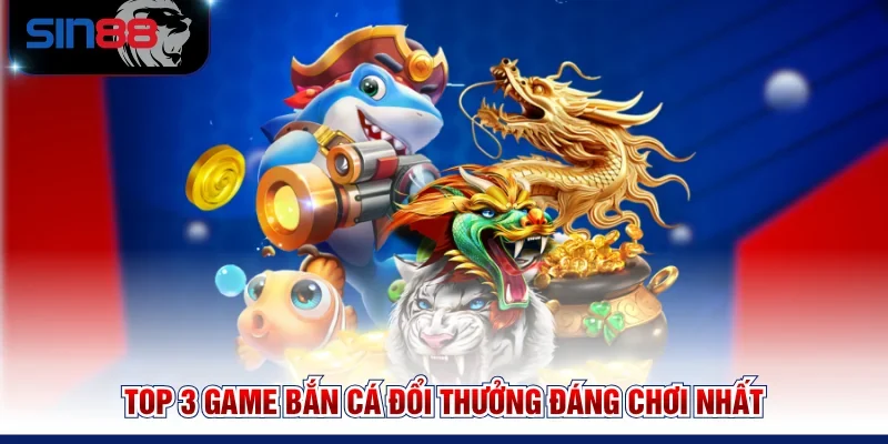 Top 3 game bắn cá đổi thưởng đáng chơi nhất